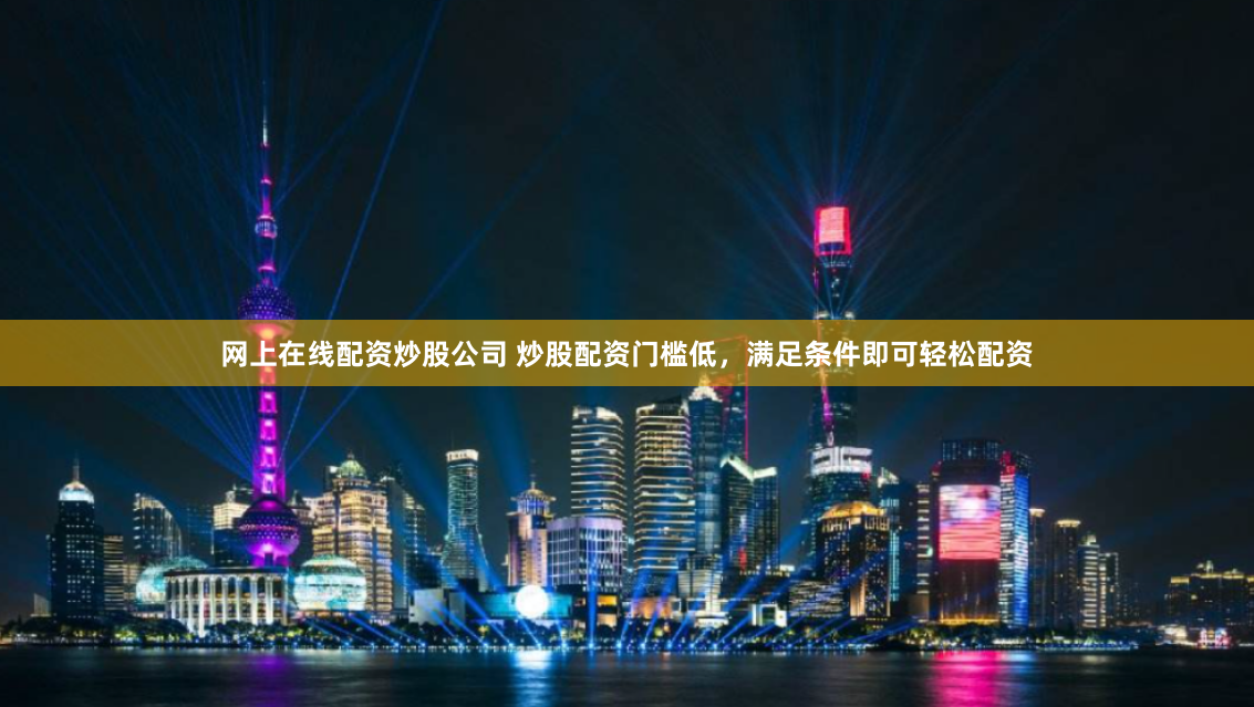 网上在线配资炒股公司 炒股配资门槛低，满足条件即可轻松配资
