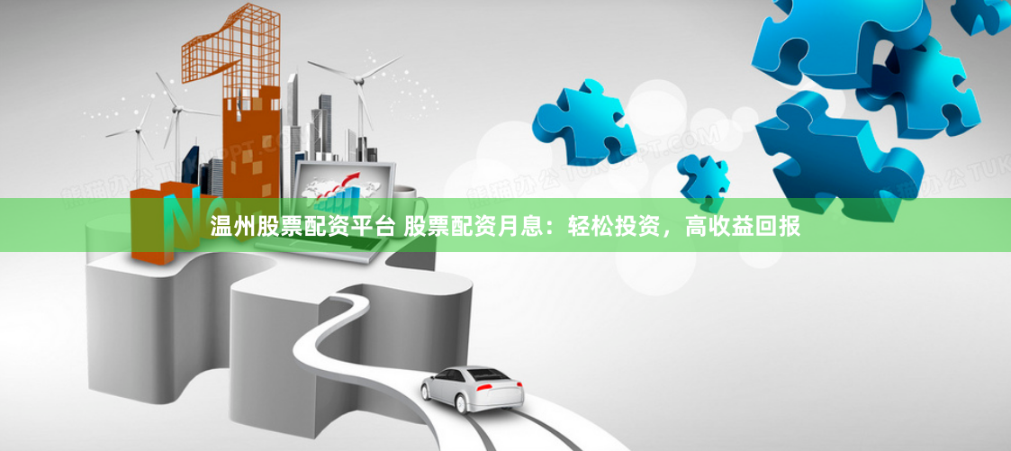 温州股票配资平台 股票配资月息：轻松投资，高收益回报