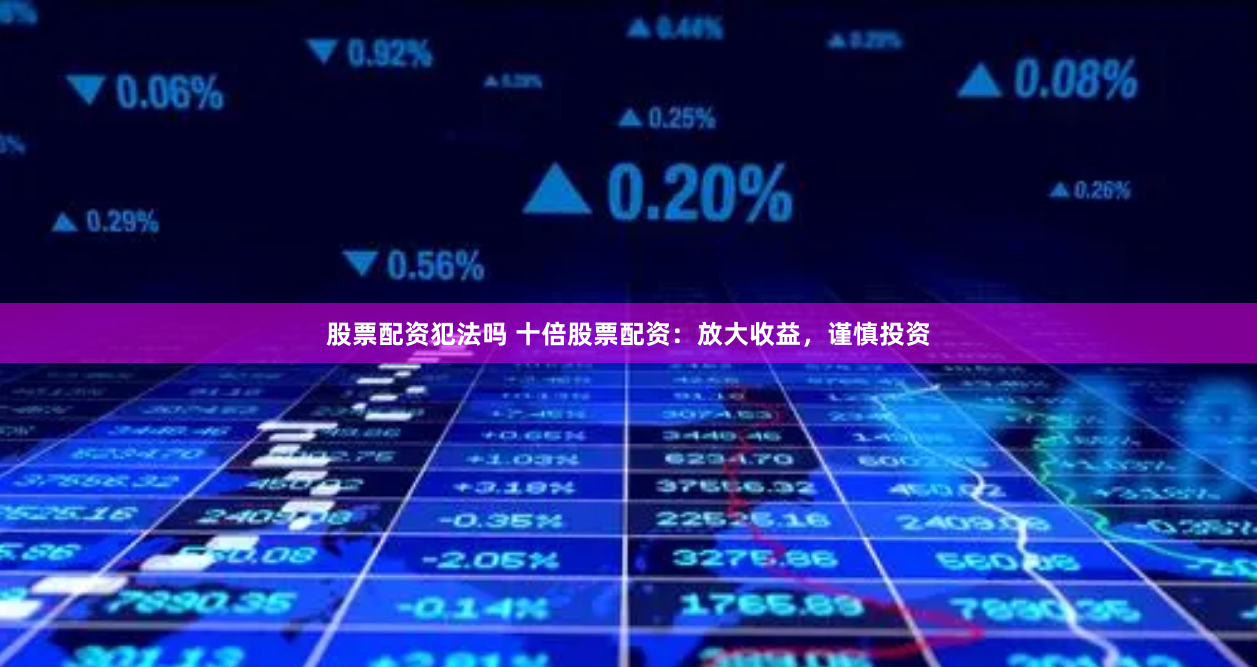 股票配资犯法吗 十倍股票配资：放大收益，谨慎投资
