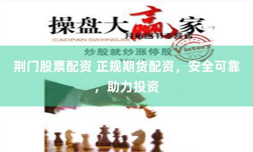 荆门股票配资 正规期货配资，安全可靠，助力投资