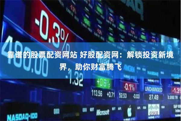 靠谱的股票配资网站 好股配资网：解锁投资新境界，助你财富腾飞