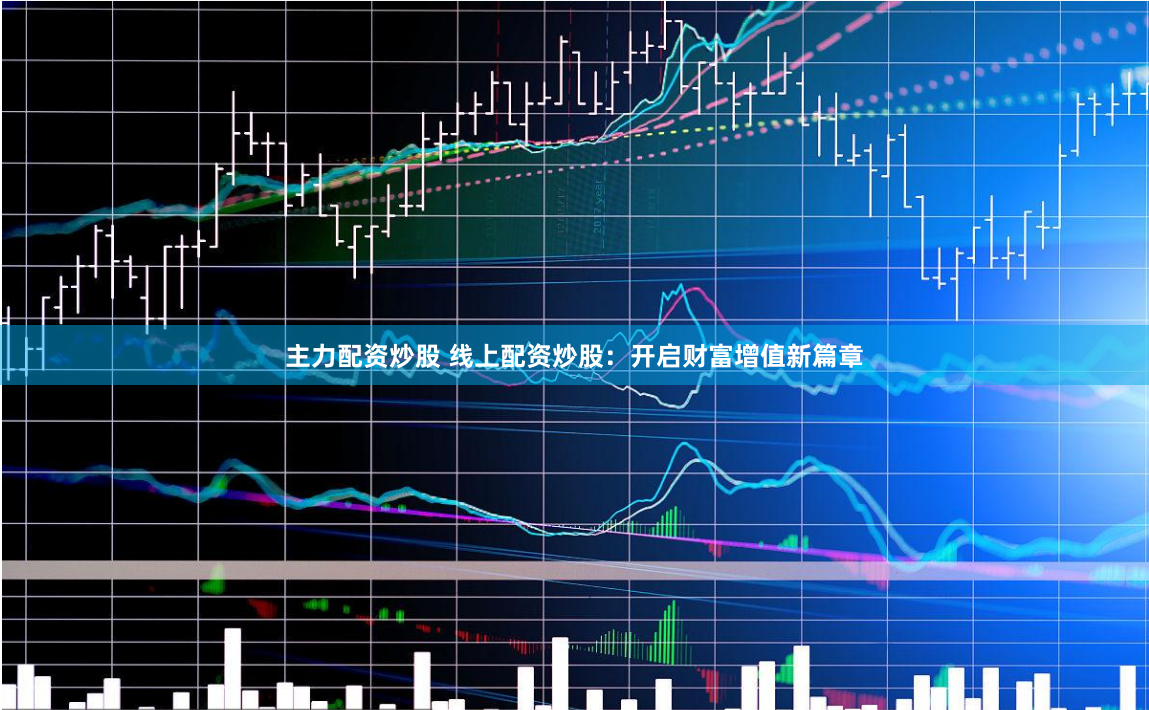 主力配资炒股 线上配资炒股：开启财富增值新篇章