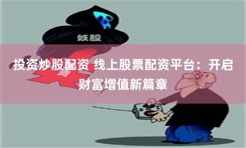 投资炒股配资 线上股票配资平台：开启财富增值新篇章