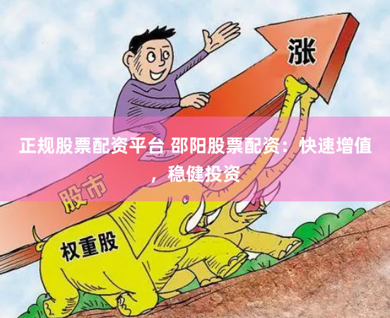 正规股票配资平台 邵阳股票配资：快速增值，稳健投资