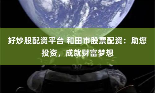 好炒股配资平台 和田市股票配资：助您投资，成就财富梦想