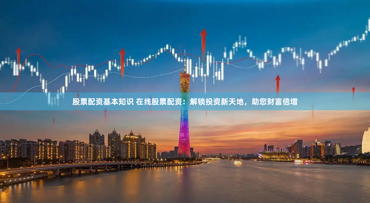 股票配资基本知识 在线股票配资：解锁投资新天地，助您财富倍增