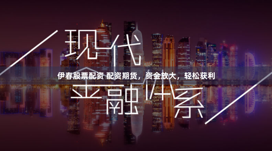 伊春股票配资 配资期货，资金放大，轻松获利