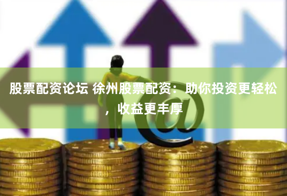 股票配资论坛 徐州股票配资：助你投资更轻松，收益更丰厚