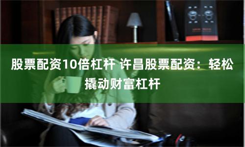 股票配资10倍杠杆 许昌股票配资：轻松撬动财富杠杆