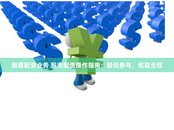 股票配资业务 股市配债操作指南：轻松参与，收益无忧