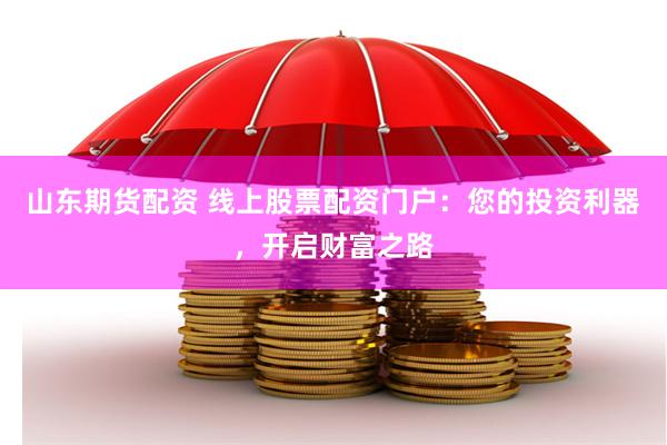 山东期货配资 线上股票配资门户：您的投资利器，开启财富之路