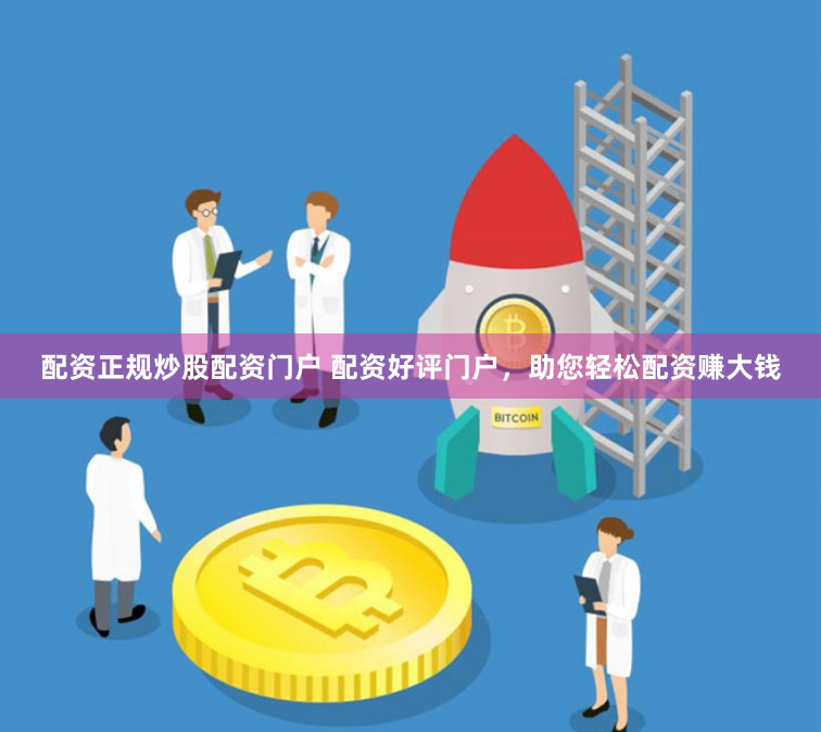 配资正规炒股配资门户 配资好评门户，助您轻松配资赚大钱