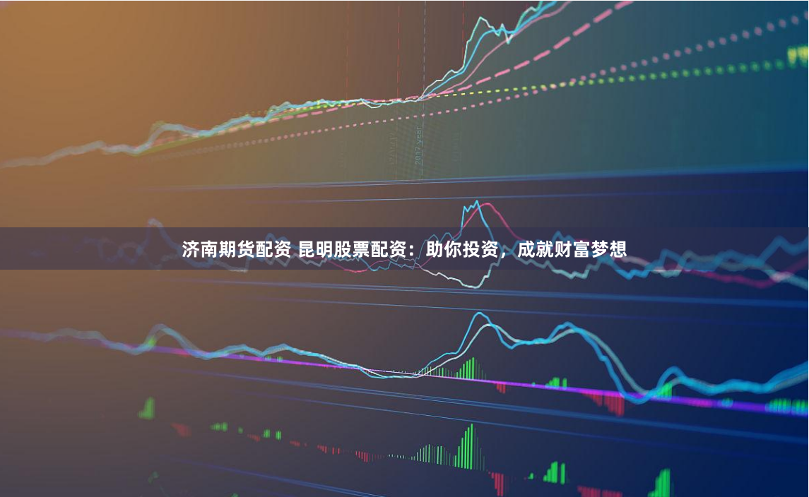 济南期货配资 昆明股票配资：助你投资，成就财富梦想