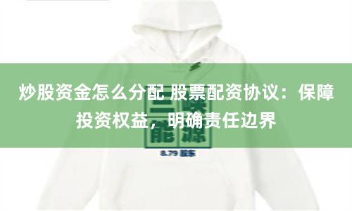 炒股资金怎么分配 股票配资协议：保障投资权益，明确责任边界