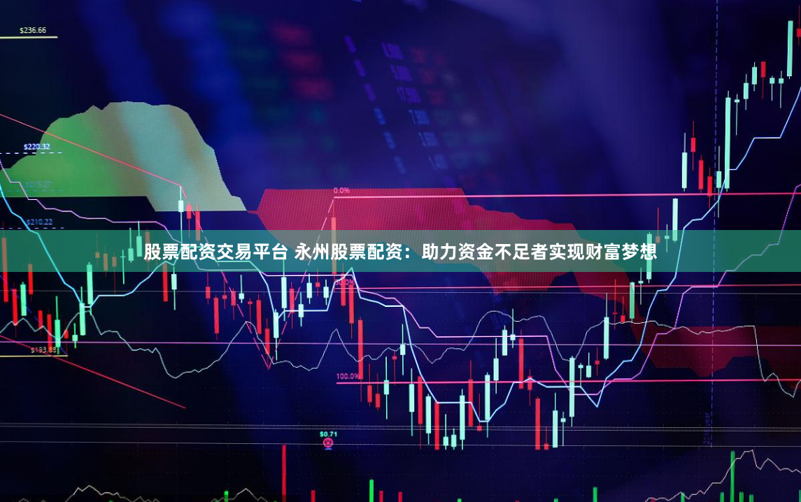 股票配资交易平台 永州股票配资：助力资金不足者实现财富梦想