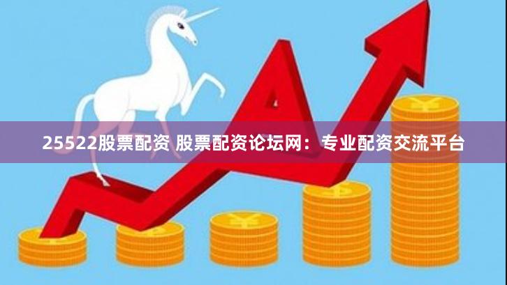 25522股票配资 股票配资论坛网：专业配资交流平台