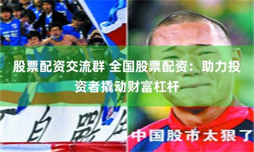 股票配资交流群 全国股票配资：助力投资者撬动财富杠杆