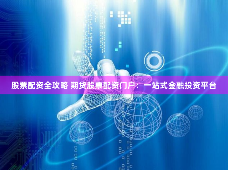 股票配资全攻略 期货股票配资门户：一站式金融投资平台