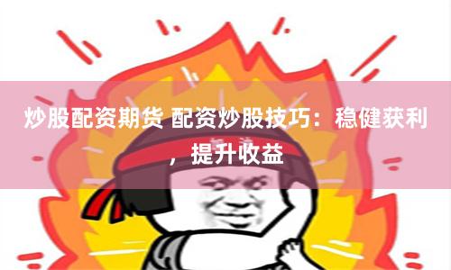 炒股配资期货 配资炒股技巧：稳健获利，提升收益