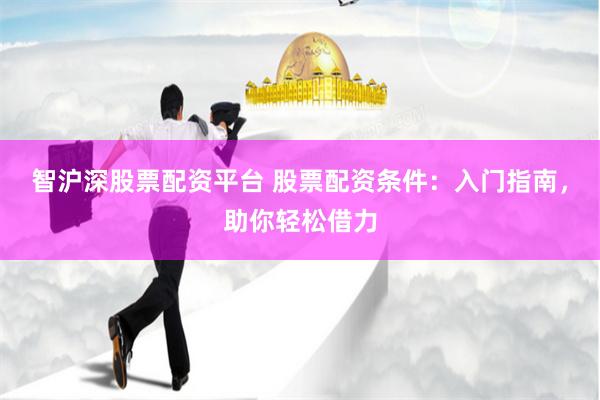 智沪深股票配资平台 股票配资条件：入门指南，助你轻松借力
