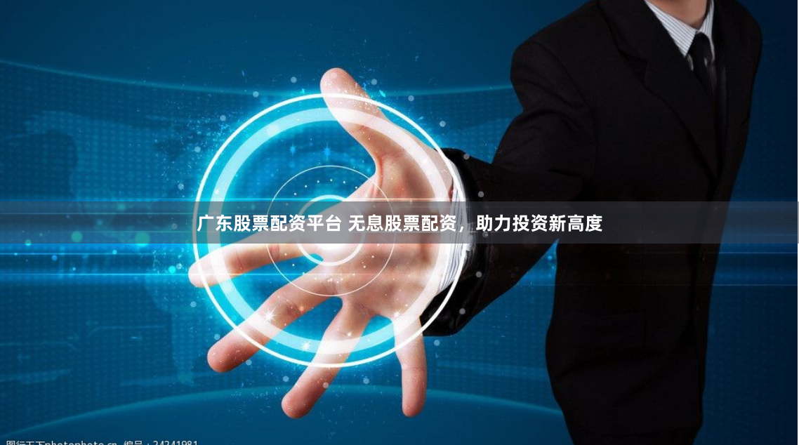广东股票配资平台 无息股票配资，助力投资新高度