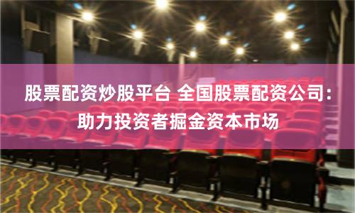 股票配资炒股平台 全国股票配资公司：助力投资者掘金资本市场