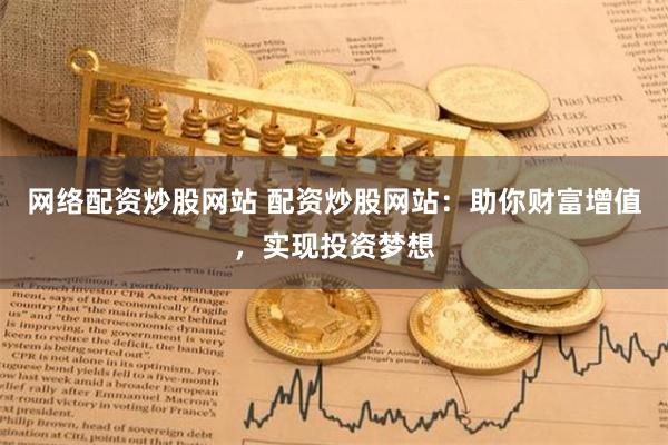 网络配资炒股网站 配资炒股网站：助你财富增值，实现投资梦想