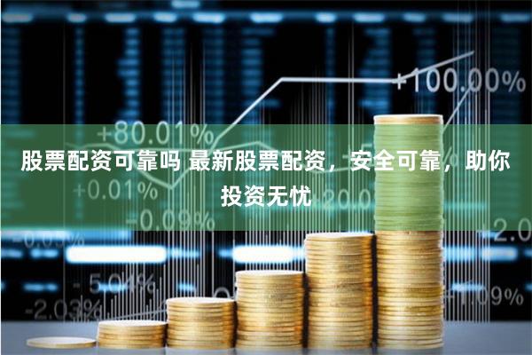 股票配资可靠吗 最新股票配资，安全可靠，助你投资无忧