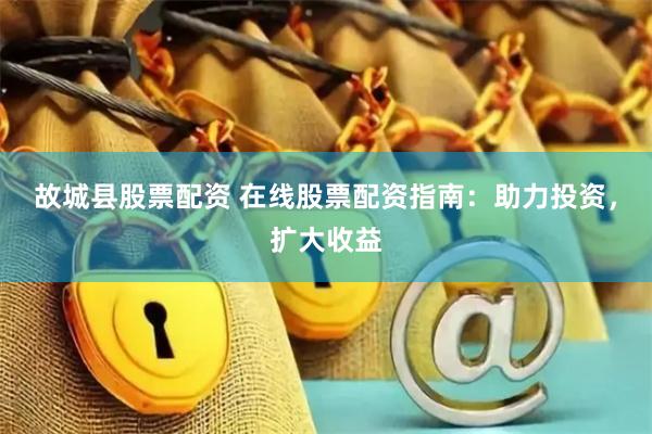 故城县股票配资 在线股票配资指南：助力投资，扩大收益