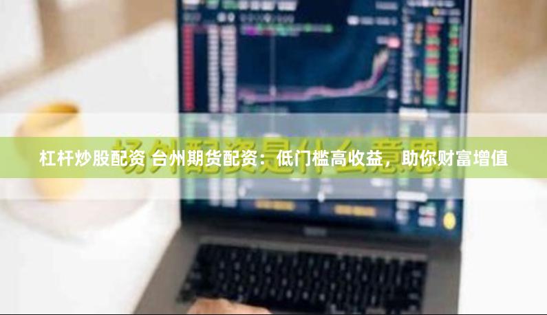 杠杆炒股配资 台州期货配资：低门槛高收益，助你财富增值