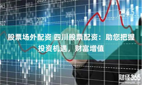 股票场外配资 四川股票配资：助您把握投资机遇，财富增值