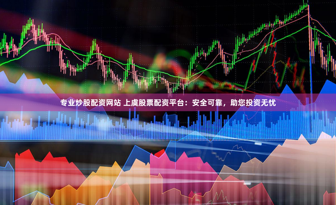 专业炒股配资网站 上虞股票配资平台：安全可靠，助您投资无忧