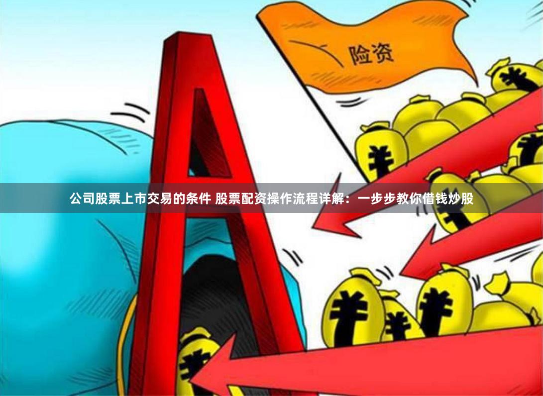 公司股票上市交易的条件 股票配资操作流程详解：一步步教你借钱炒股