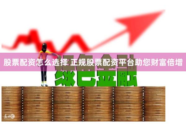 股票配资怎么选择 正规股票配资平台助您财富倍增