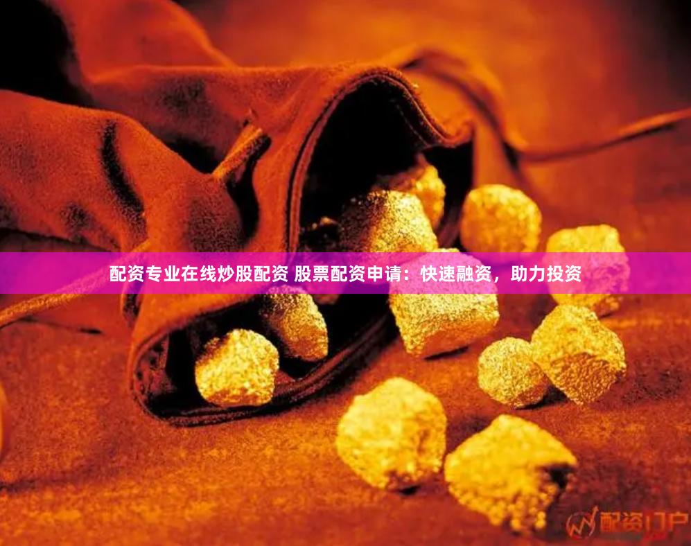配资专业在线炒股配资 股票配资申请：快速融资，助力投资