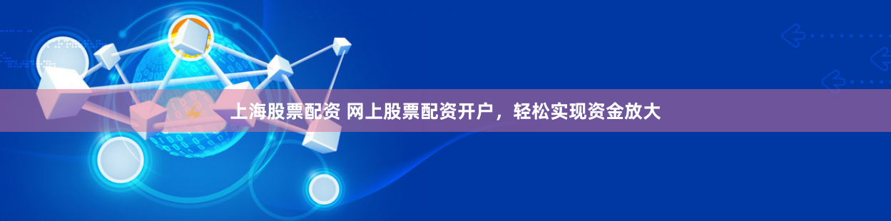 上海股票配资 网上股票配资开户，轻松实现资金放大
