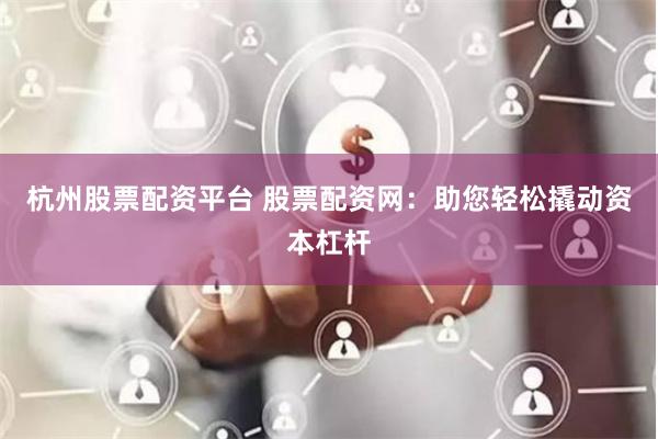 杭州股票配资平台 股票配资网：助您轻松撬动资本杠杆