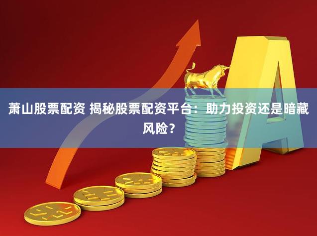 萧山股票配资 揭秘股票配资平台：助力投资还是暗藏风险？