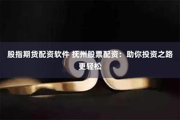 股指期货配资软件 抚州股票配资：助你投资之路更轻松