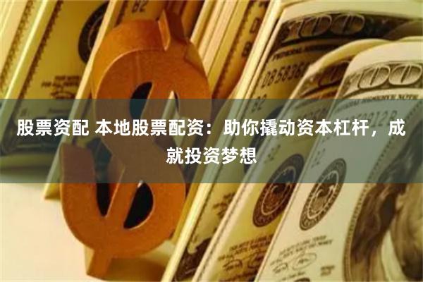 股票资配 本地股票配资：助你撬动资本杠杆，成就投资梦想