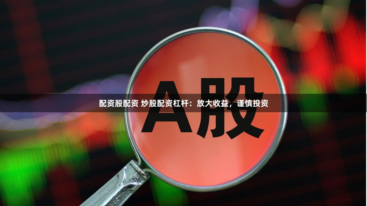 配资股配资 炒股配资杠杆：放大收益，谨慎投资