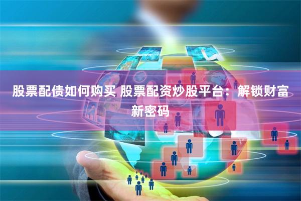 股票配债如何购买 股票配资炒股平台：解锁财富新密码