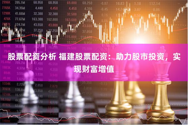 股票配资分析 福建股票配资：助力股市投资，实现财富增值