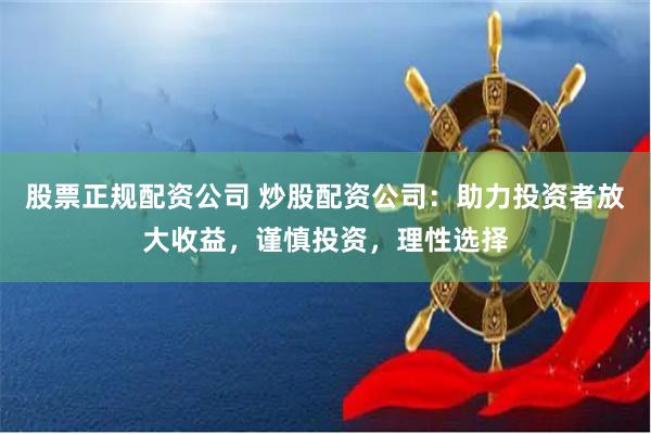 股票正规配资公司 炒股配资公司：助力投资者放大收益，谨慎投资，理性选择