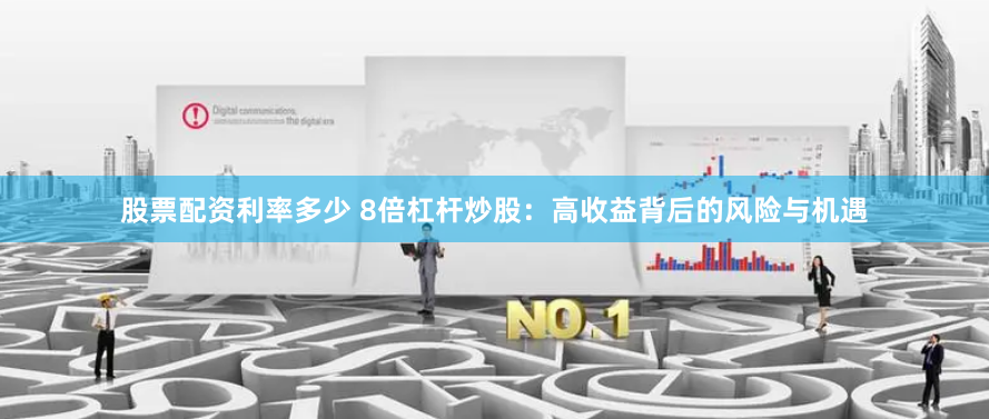 股票配资利率多少 8倍杠杆炒股：高收益背后的风险与机遇