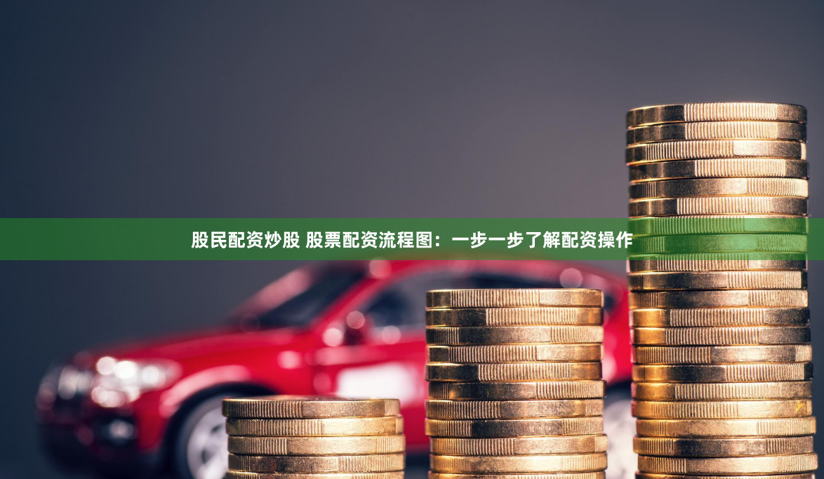 股民配资炒股 股票配资流程图：一步一步了解配资操作