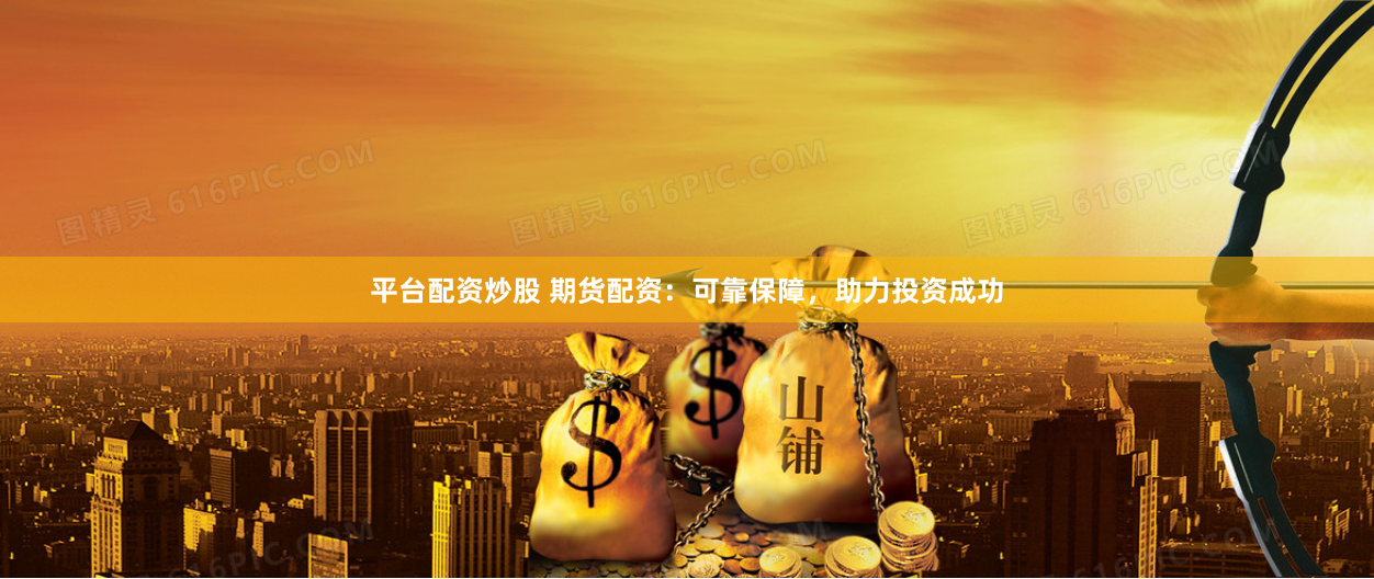平台配资炒股 期货配资：可靠保障，助力投资成功