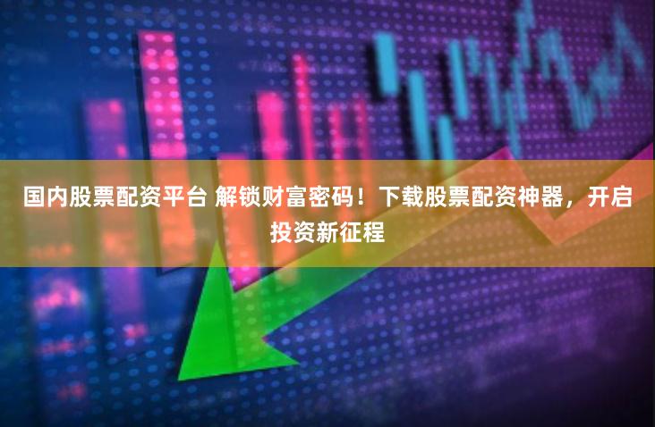国内股票配资平台 解锁财富密码！下载股票配资神器，开启投资新征程