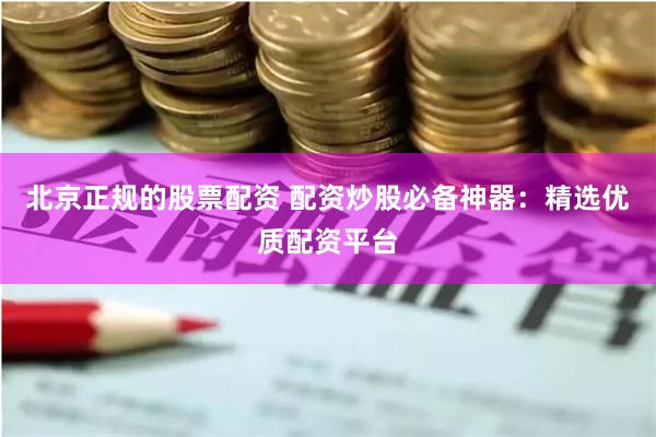 北京正规的股票配资 配资炒股必备神器：精选优质配资平台