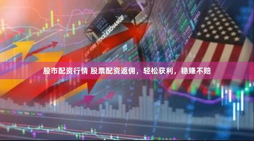 股市配资行情 股票配资返佣，轻松获利，稳赚不赔